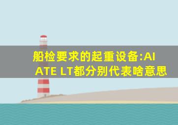 船检要求的起重设备:AI ATE LT都分别代表啥意思